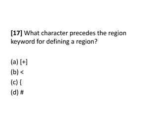 [17] What character precedes the region
keyword for defining a region?

(a) [+]
(b) <
(c) {
(d) #
 