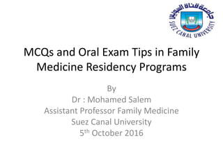 MCQs and Oral Exam Tips in Family
Medicine Residency Programs
By
Dr : Mohamed Salem
Assistant Professor Family Medicine
Suez Canal University
5th October 2016
 