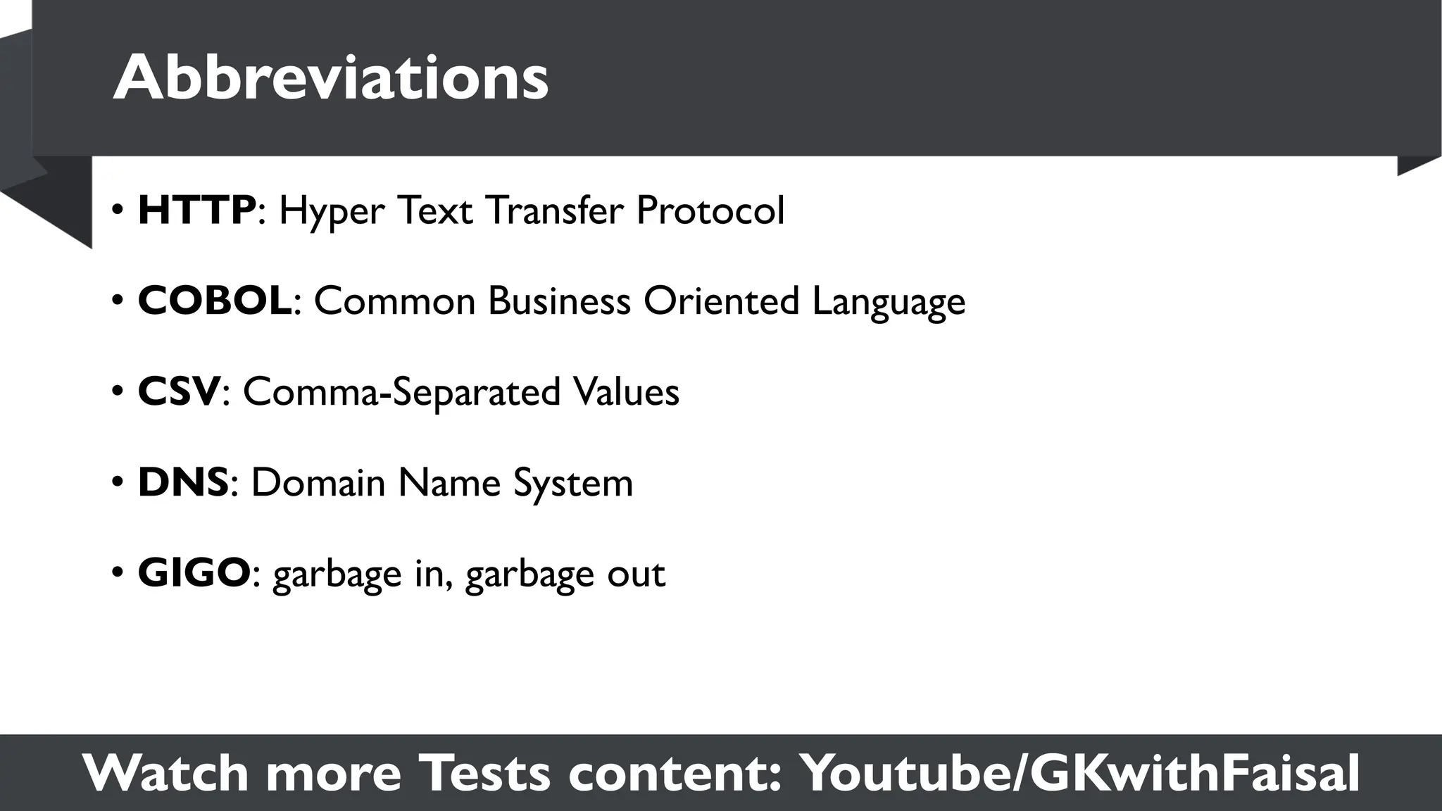 Watch more Tests content: Youtube/GKwithFaisal
• HTTP: Hyper Text Transfer Protocol
• COBOL: Common Business Oriented Language
• CSV: Comma-Separated Values
• DNS: Domain Name System
• GIGO: garbage in, garbage out
Abbreviations
 