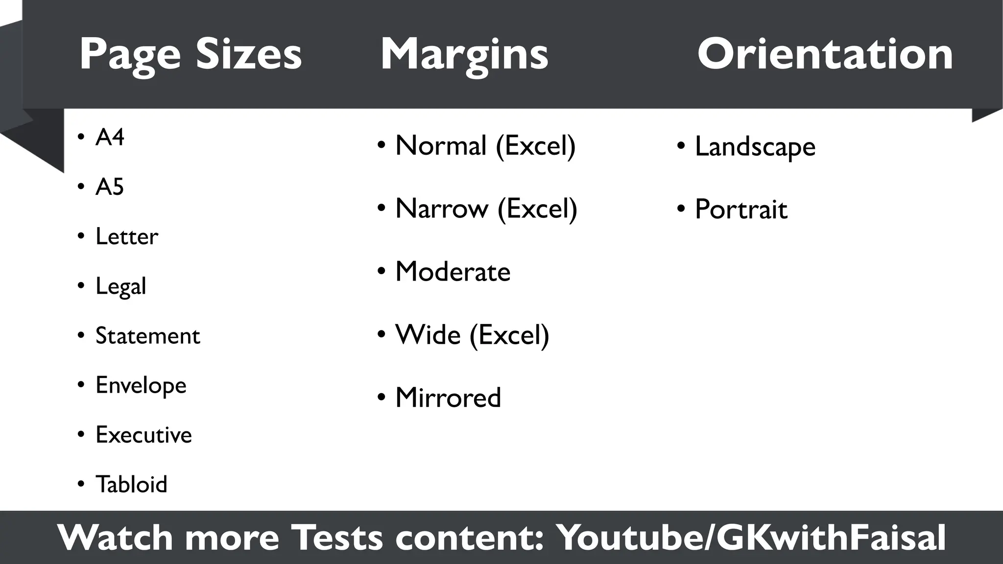 Watch more Tests content: Youtube/GKwithFaisal
• A4
• A5
• Letter
• Legal
• Statement
• Envelope
• Executive
• Tabloid
Page Sizes Margins Orientation
• Normal (Excel)
• Narrow (Excel)
• Moderate
• Wide (Excel)
• Mirrored
• Landscape
• Portrait
 