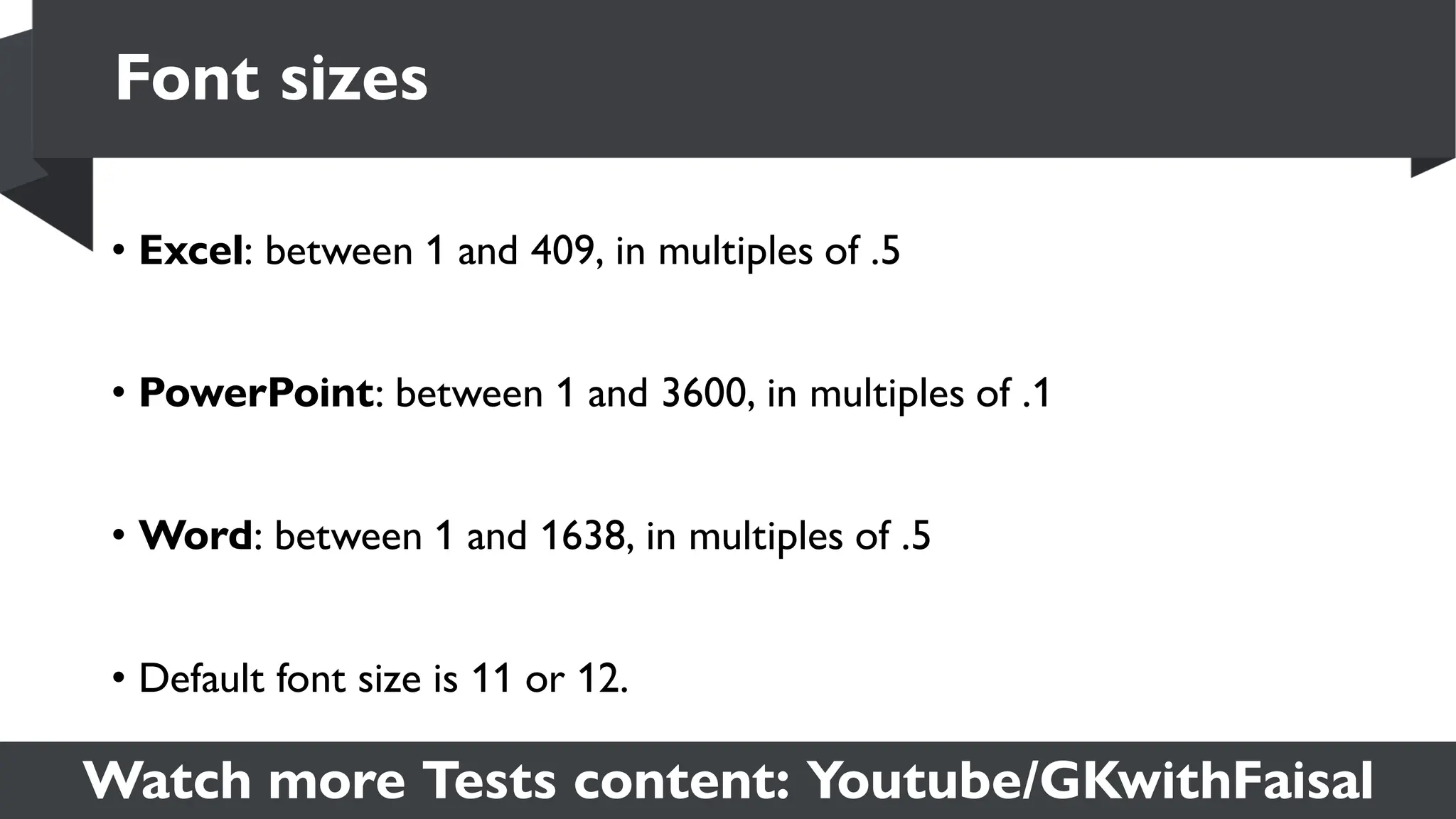 Watch more Tests content: Youtube/GKwithFaisal
• Excel: between 1 and 409, in multiples of .5
• PowerPoint: between 1 and 3600, in multiples of .1
• Word: between 1 and 1638, in multiples of .5
• Default font size is 11 or 12.
Font sizes
 
