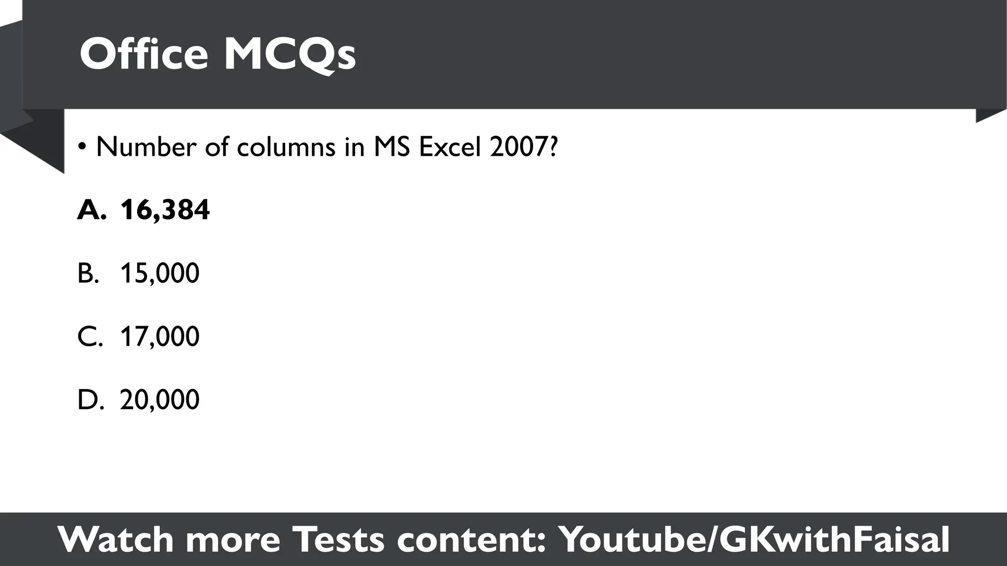 Watch more Tests content: Youtube/GKwithFaisal
• Number of columns in MS Excel 2007?
A. 16,384
B. 15,000
C. 17,000
D. 20,000
Office MCQs
 