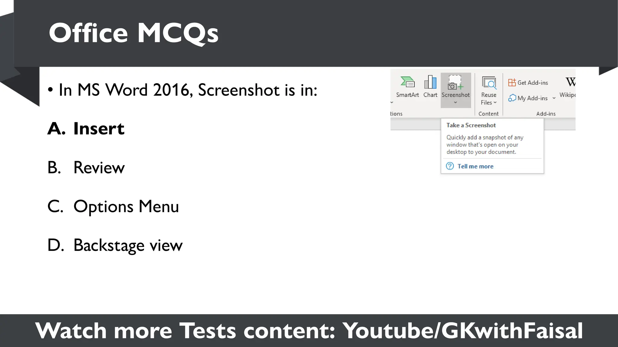 Watch more Tests content: Youtube/GKwithFaisal
• In MS Word 2016, Screenshot is in:
A. Insert
B. Review
C. Options Menu
D. Backstage view
Office MCQs
 