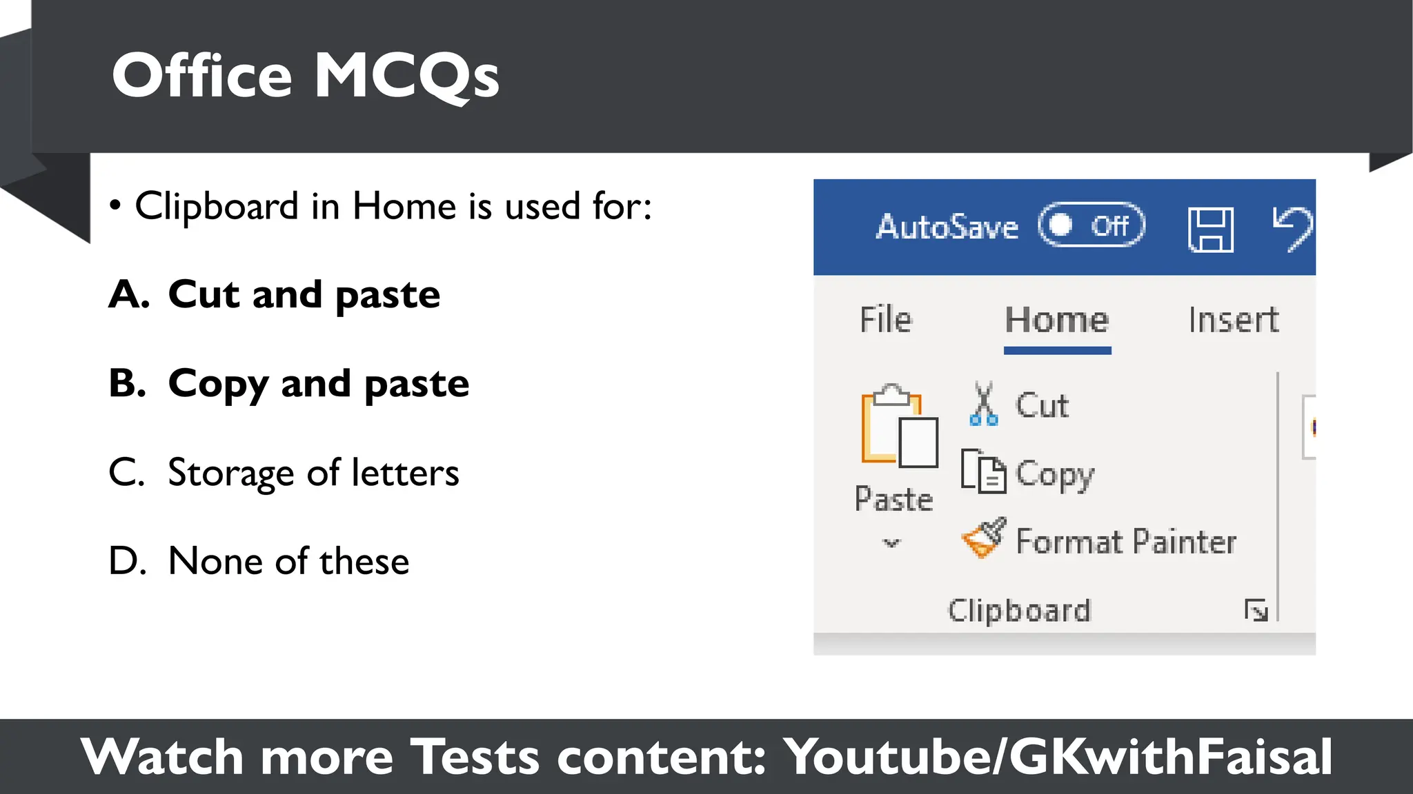 Watch more Tests content: Youtube/GKwithFaisal
• Clipboard in Home is used for:
A. Cut and paste
B. Copy and paste
C. Storage of letters
D. None of these
Office MCQs
 