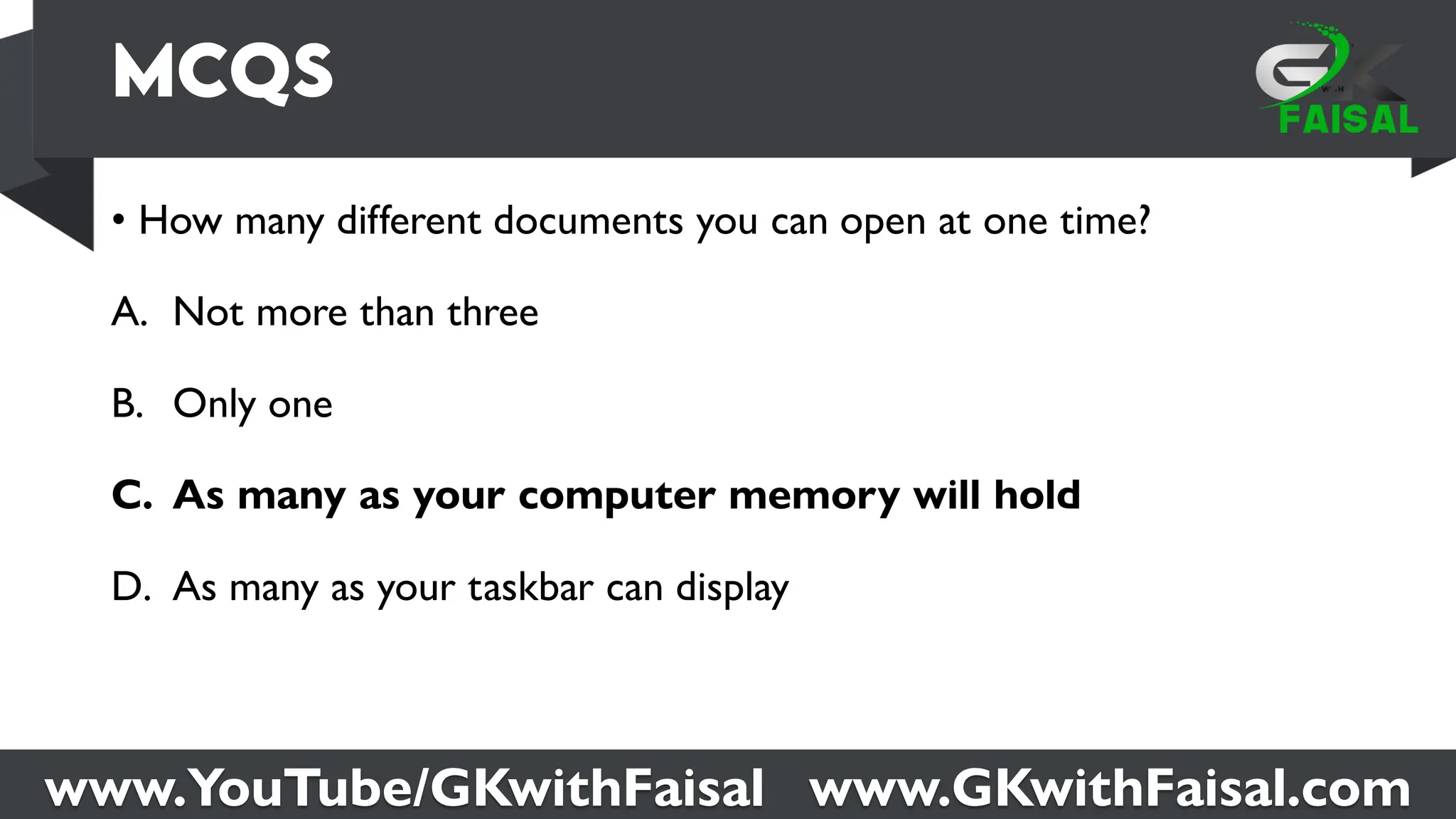 www.YouTube/GKwithFaisal www.GKwithFaisal.com
• How many different documents you can open at one time?
A. Not more than three
B. Only one
C. As many as your computer memory will hold
D. As many as your taskbar can display
 