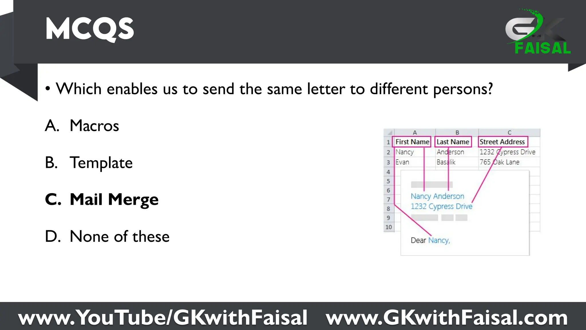 www.YouTube/GKwithFaisal www.GKwithFaisal.com
• Which enables us to send the same letter to different persons?
A. Macros
B. Template
C. Mail Merge
D. None of these
 