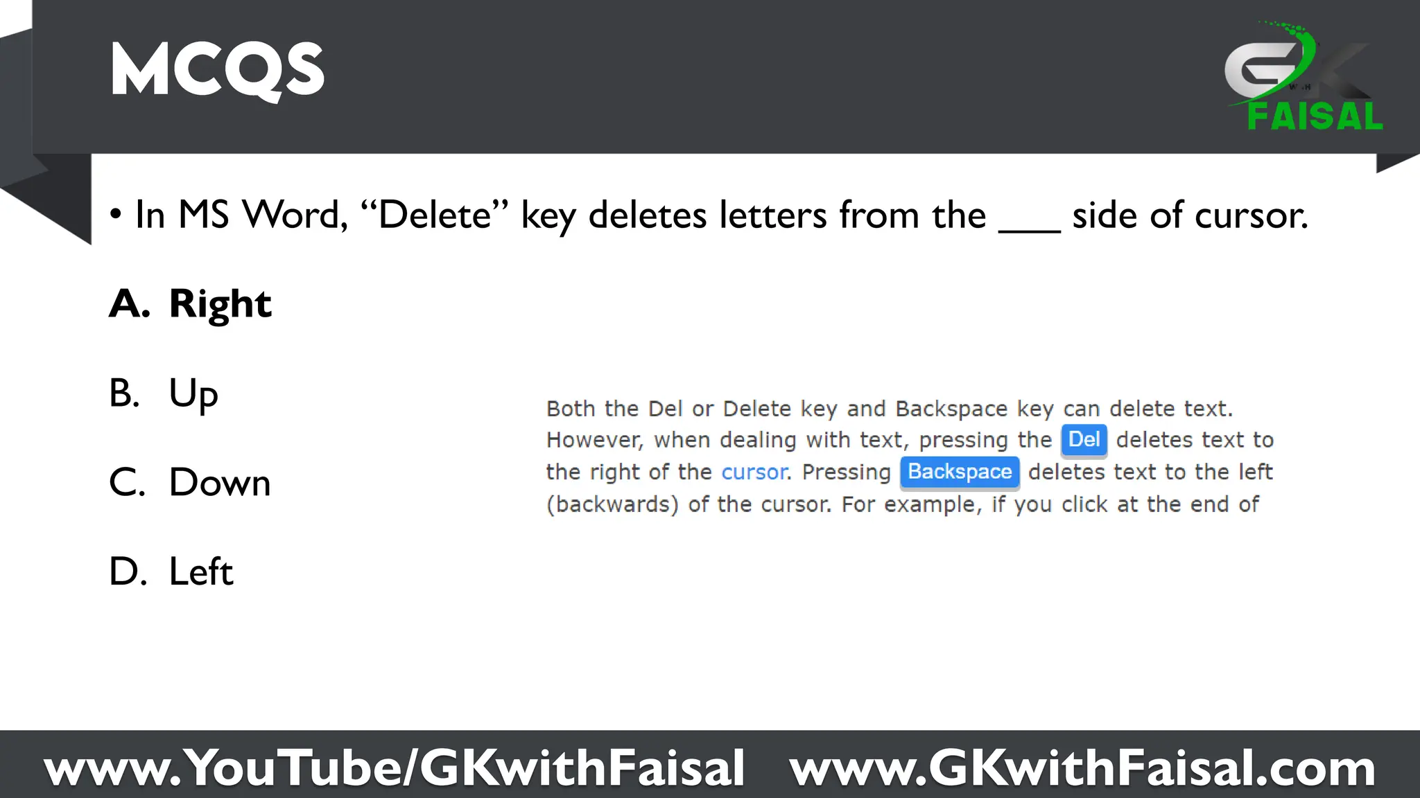 www.YouTube/GKwithFaisal www.GKwithFaisal.com
• In MS Word, “Delete” key deletes letters from the ___ side of cursor.
A. Right
B. Up
C. Down
D. Left
 