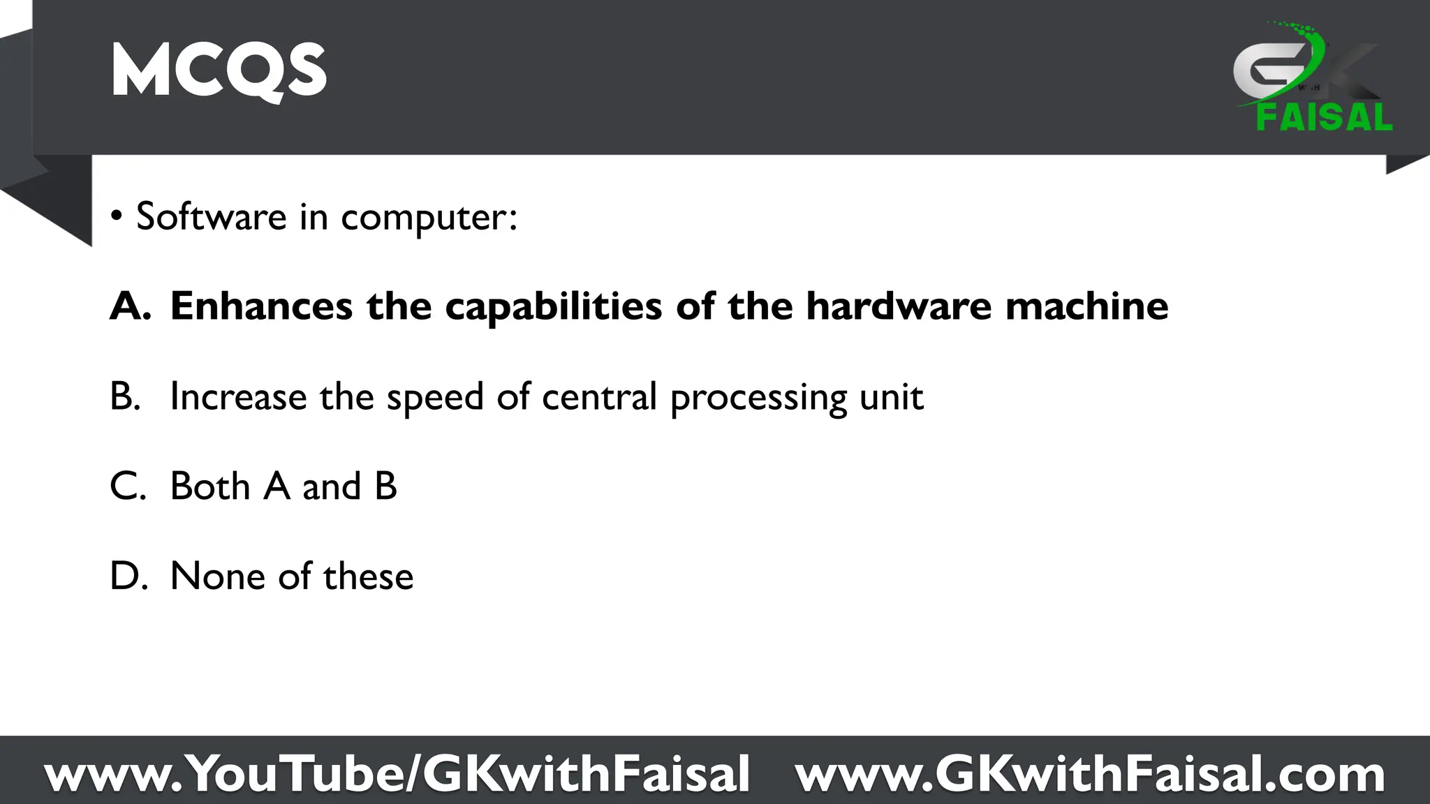 www.YouTube/GKwithFaisal www.GKwithFaisal.com
• Software in computer:
A. Enhances the capabilities of the hardware machine
B. Increase the speed of central processing unit
C. Both A and B
D. None of these
 