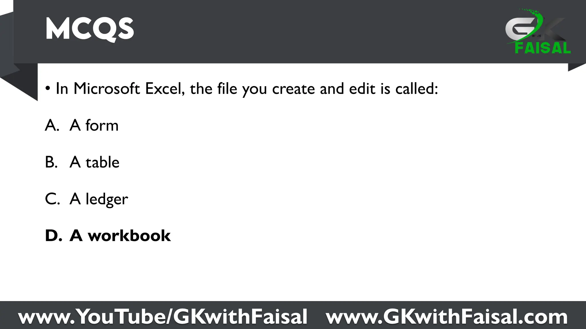 www.YouTube/GKwithFaisal www.GKwithFaisal.com
• In Microsoft Excel, the file you create and edit is called:
A. A form
B. A table
C. A ledger
D. A workbook
 