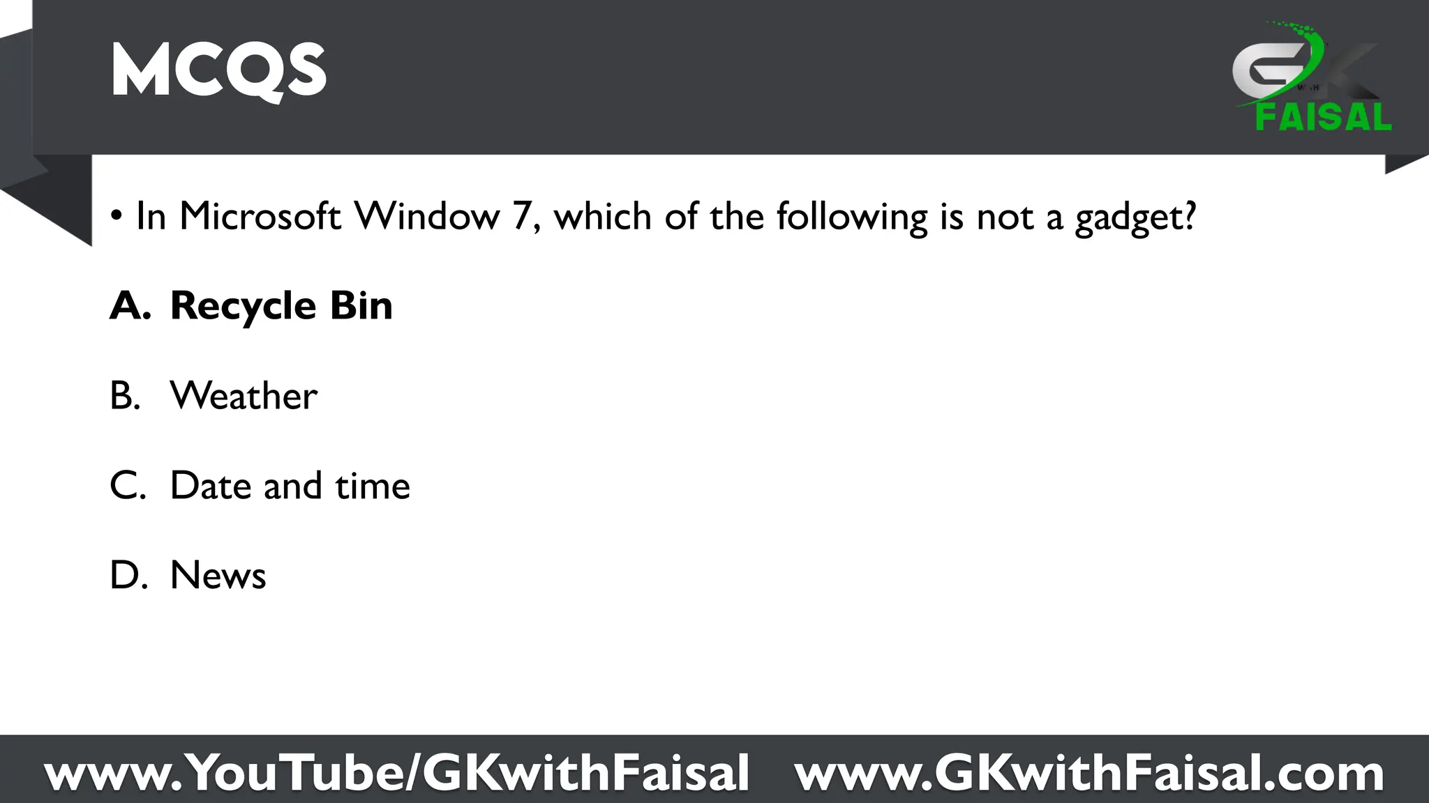 www.YouTube/GKwithFaisal www.GKwithFaisal.com
• In Microsoft Window 7, which of the following is not a gadget?
A. Recycle Bin
B. Weather
C. Date and time
D. News
 