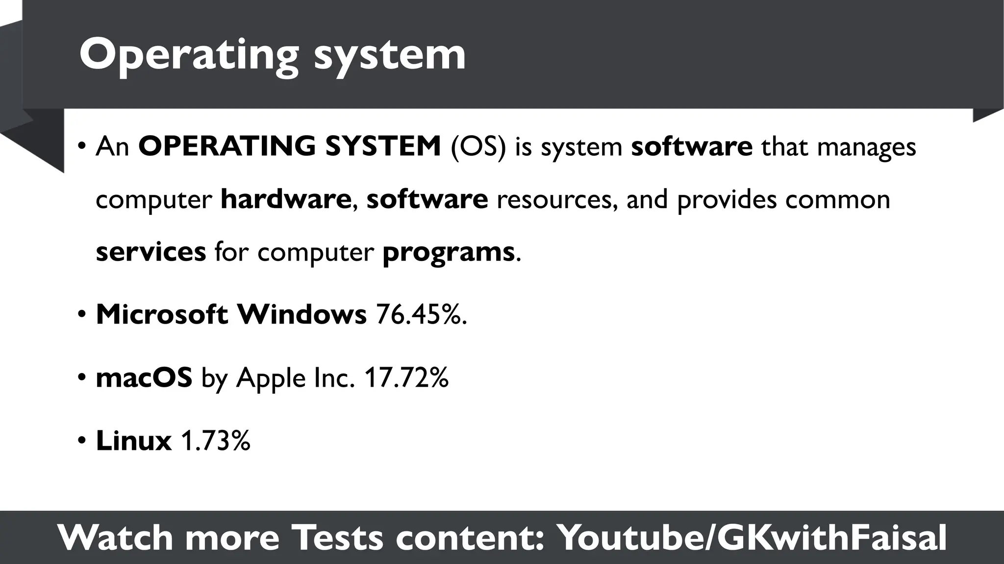 Watch more Tests content: Youtube/GKwithFaisal
• An OPERATING SYSTEM (OS) is system software that manages
computer hardware, software resources, and provides common
services for computer programs.
• Microsoft Windows 76.45%.
• macOS by Apple Inc. 17.72%
• Linux 1.73%
Operating system
 