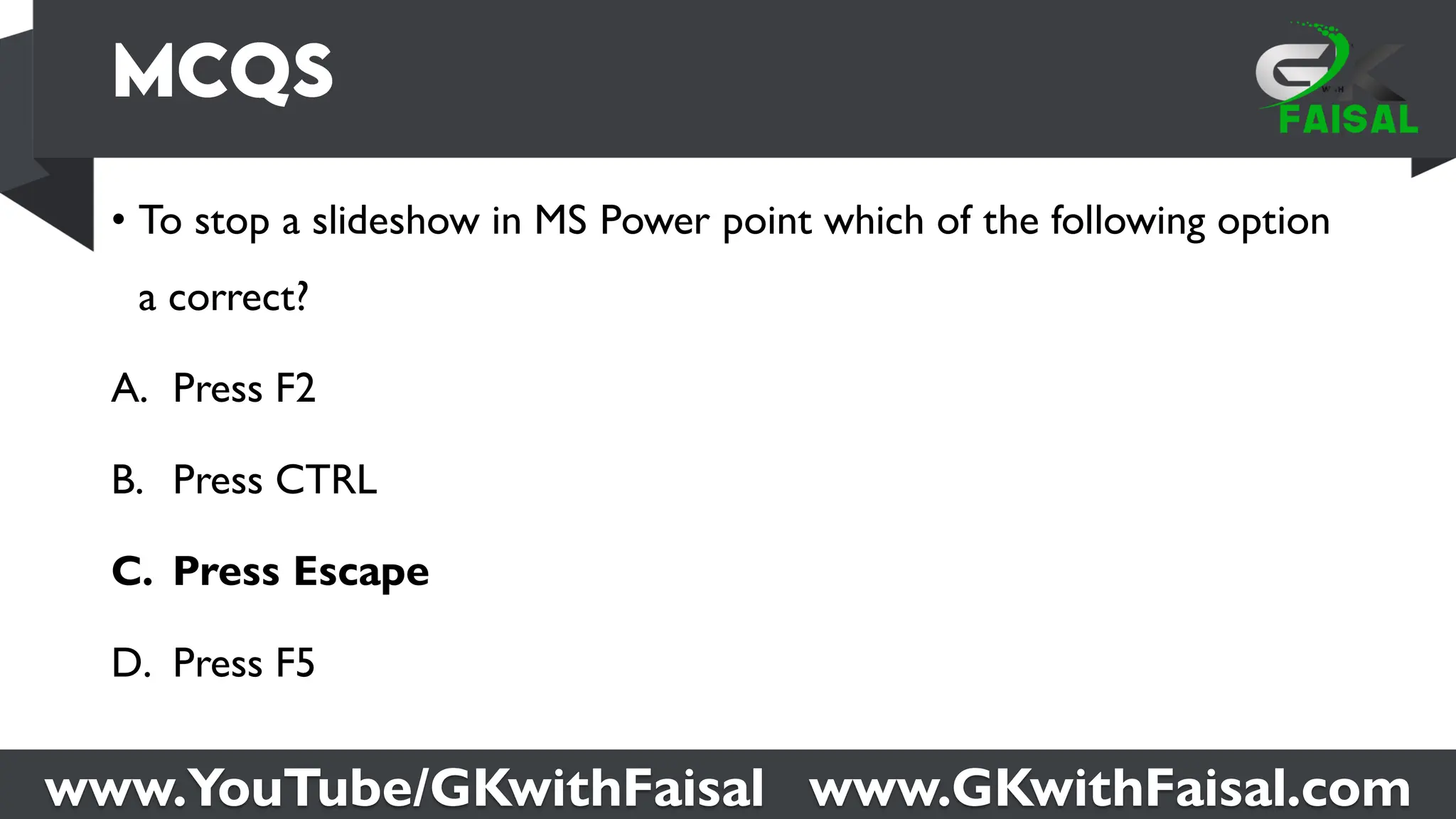 www.YouTube/GKwithFaisal www.GKwithFaisal.com
• To stop a slideshow in MS Power point which of the following option
a correct?
A. Press F2
B. Press CTRL
C. Press Escape
D. Press F5
 