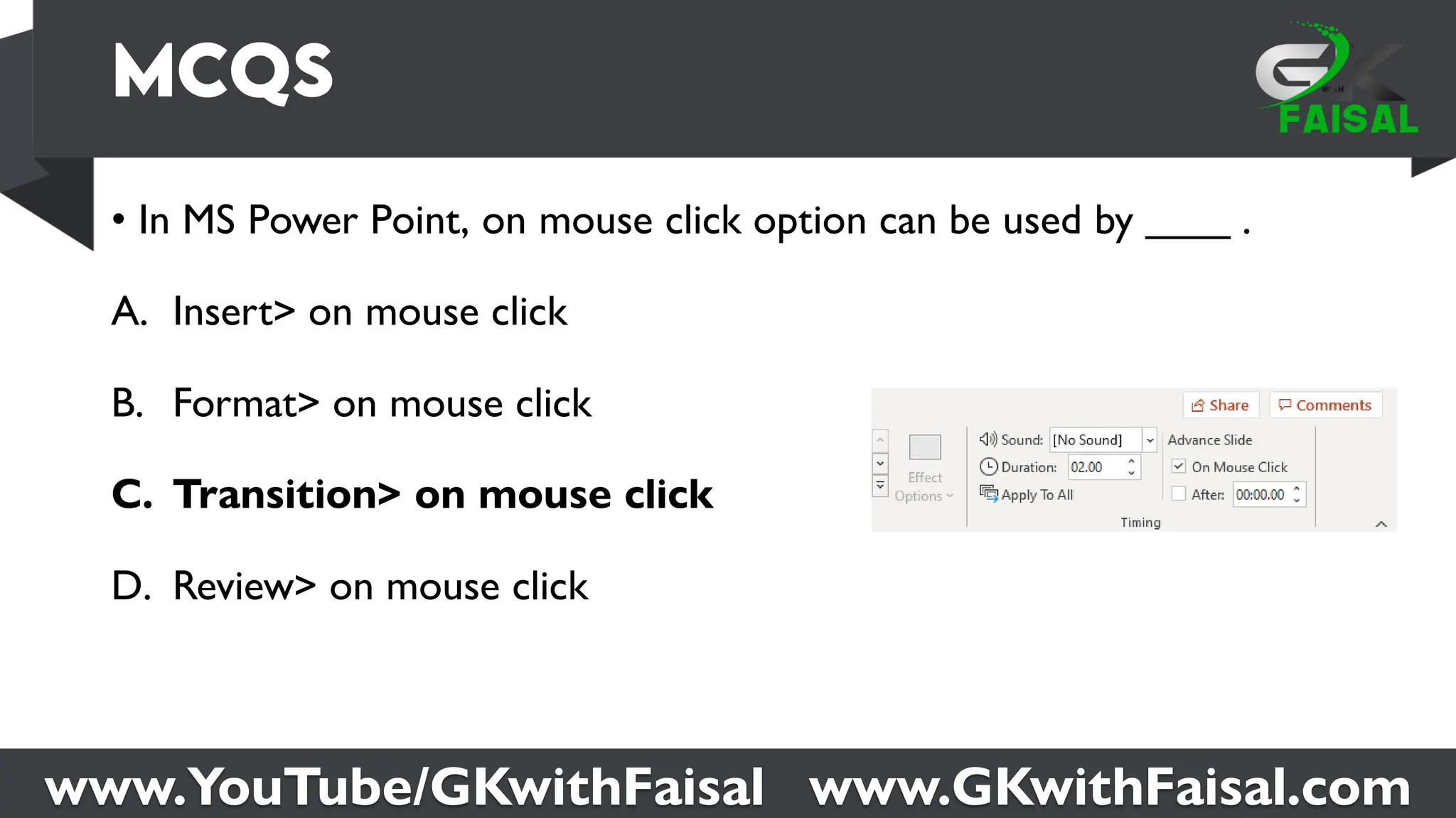 www.YouTube/GKwithFaisal www.GKwithFaisal.com
• In MS Power Point, on mouse click option can be used by ____ .
A. Insert> on mouse click
B. Format> on mouse click
C. Transition> on mouse click
D. Review> on mouse click
 
