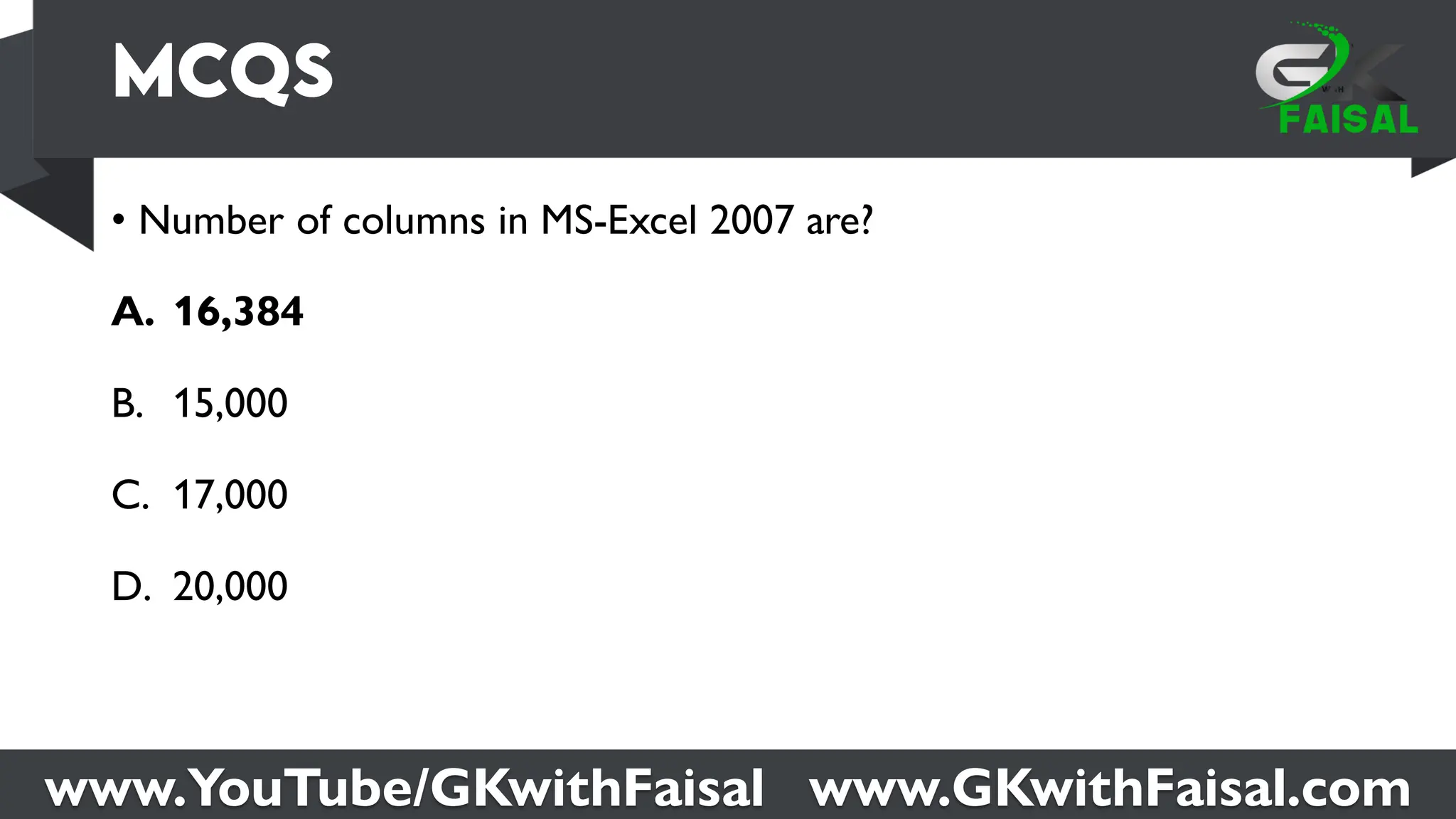 www.YouTube/GKwithFaisal www.GKwithFaisal.com
• Number of columns in MS-Excel 2007 are?
A. 16,384
B. 15,000
C. 17,000
D. 20,000
 