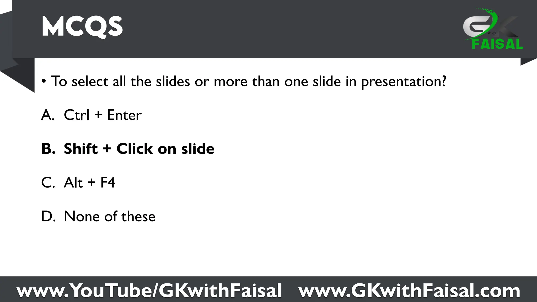 www.YouTube/GKwithFaisal www.GKwithFaisal.com
• To select all the slides or more than one slide in presentation?
A. Ctrl + Enter
B. Shift + Click on slide
C. Alt + F4
D. None of these
 