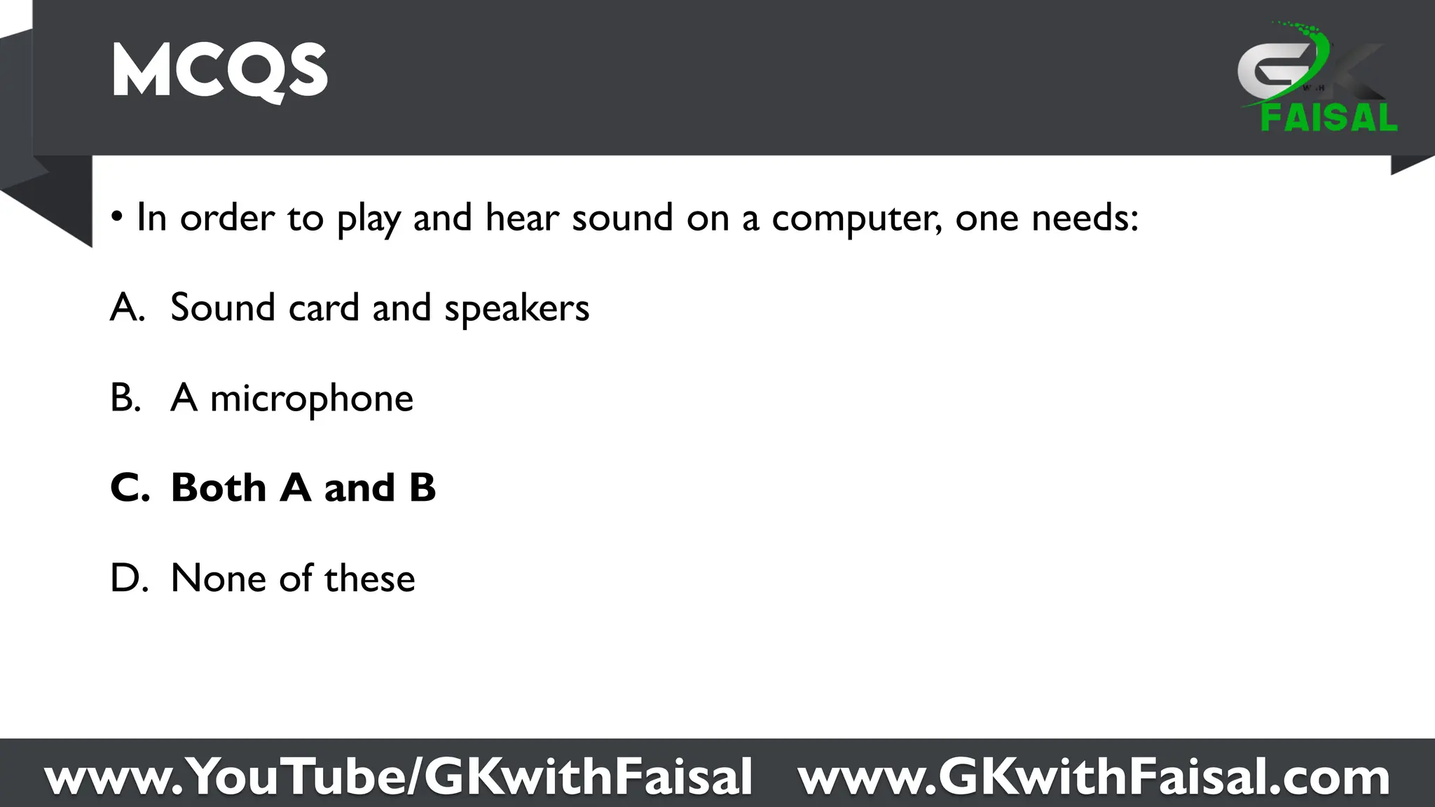 www.YouTube/GKwithFaisal www.GKwithFaisal.com
• In order to play and hear sound on a computer, one needs:
A. Sound card and speakers
B. A microphone
C. Both A and B
D. None of these
 