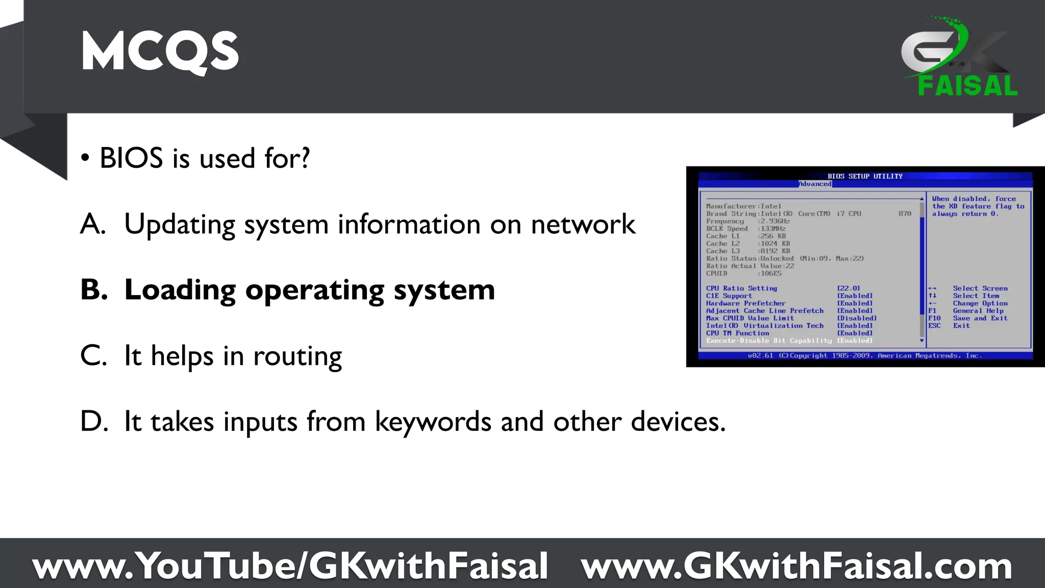 www.YouTube/GKwithFaisal www.GKwithFaisal.com
• BIOS is used for?
A. Updating system information on network
B. Loading operating system
C. It helps in routing
D. It takes inputs from keywords and other devices.
 