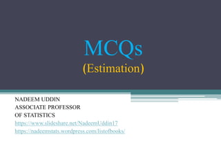 MCQs
(Estimation)
NADEEM UDDIN
ASSOCIATE PROFESSOR
OF STATISTICS
https://www.slideshare.net/NadeemUddin17
https://nadeemstats.wordpress.com/listofbooks/
 