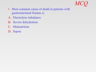 MCQ
• Most common cause of death in patients with
gastrointestinal fistulas is
A. Electrolyte imbalance
B. Severe dehydration
C. Malnutrition
D. Sepsis
 