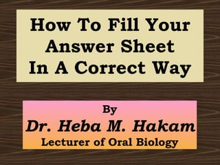 How To Fill Your Answer Sheet In A Correct Way By Dr. Heba M. Hakam Lecturer of Oral Biology 