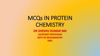 MCQs IN PROTEIN
CHEMISTRY
DR SHESHU KUMAR MD
ASSISTANT PROFESSOR
DEPT OF BIOCHEMISTRY
KMC
 