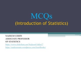 MCQs
(Introduction of Statistics)
NADEEM UDDIN
ASSOCIATE PROFESSOR
OF STATISTICS
https://www.slideshare.net/NadeemUddin17
https://nadeemstats.wordpress.com/listofbooks/
 