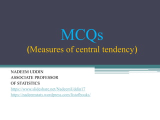 MCQs
(Measures of central tendency)
NADEEM UDDIN
ASSOCIATE PROFESSOR
OF STATISTICS
https://www.slideshare.net/NadeemUddin17
https://nadeemstats.wordpress.com/listofbooks/
 