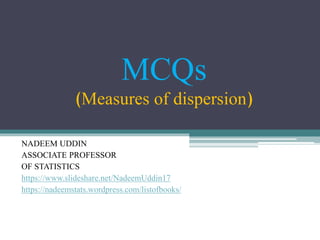MCQs
(Measures of dispersion)
NADEEM UDDIN
ASSOCIATE PROFESSOR
OF STATISTICS
https://www.slideshare.net/NadeemUddin17
https://nadeemstats.wordpress.com/listofbooks/
 