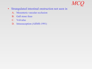 MCQ
• Strangulated intestinal onstruction not seen in
A. Mesenteric vascular occlusion
B. Gall stone ileus
C. Volvulus
D. Intussuception (AIIMS-1991)
 