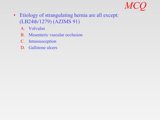 MCQ
• Etiology of strangulating hernia are all except:
(LB24th/1279) (AZIMS 91)
A. Volvulus
B. Mesenteric vascular occlusion
C. Intussusception
D. Gallstone ulcers
 