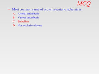 MCQ
• Most common cause of acute mesenteric ischemia is:
A. Arterial thrombosis
B. Venous thrombosis
C. Embolism
D. Non occlusive disease