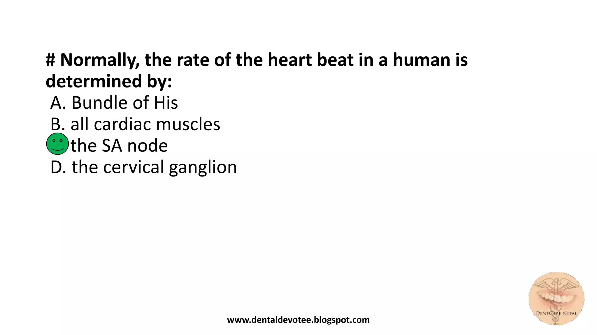 # Normally, the rate of the heart beat in a human is
determined by:
A. Bundle of His
B. all cardiac muscles
C. the SA node
D. the cervical ganglion
www.dentaldevotee.blogspot.com
 