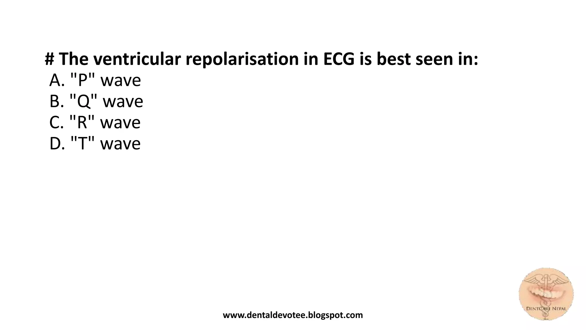 # The ventricular repolarisation in ECG is best seen in:
A. "P" wave
B. "Q" wave
C. "R" wave
D. "T" wave
www.dentaldevotee.blogspot.com
 