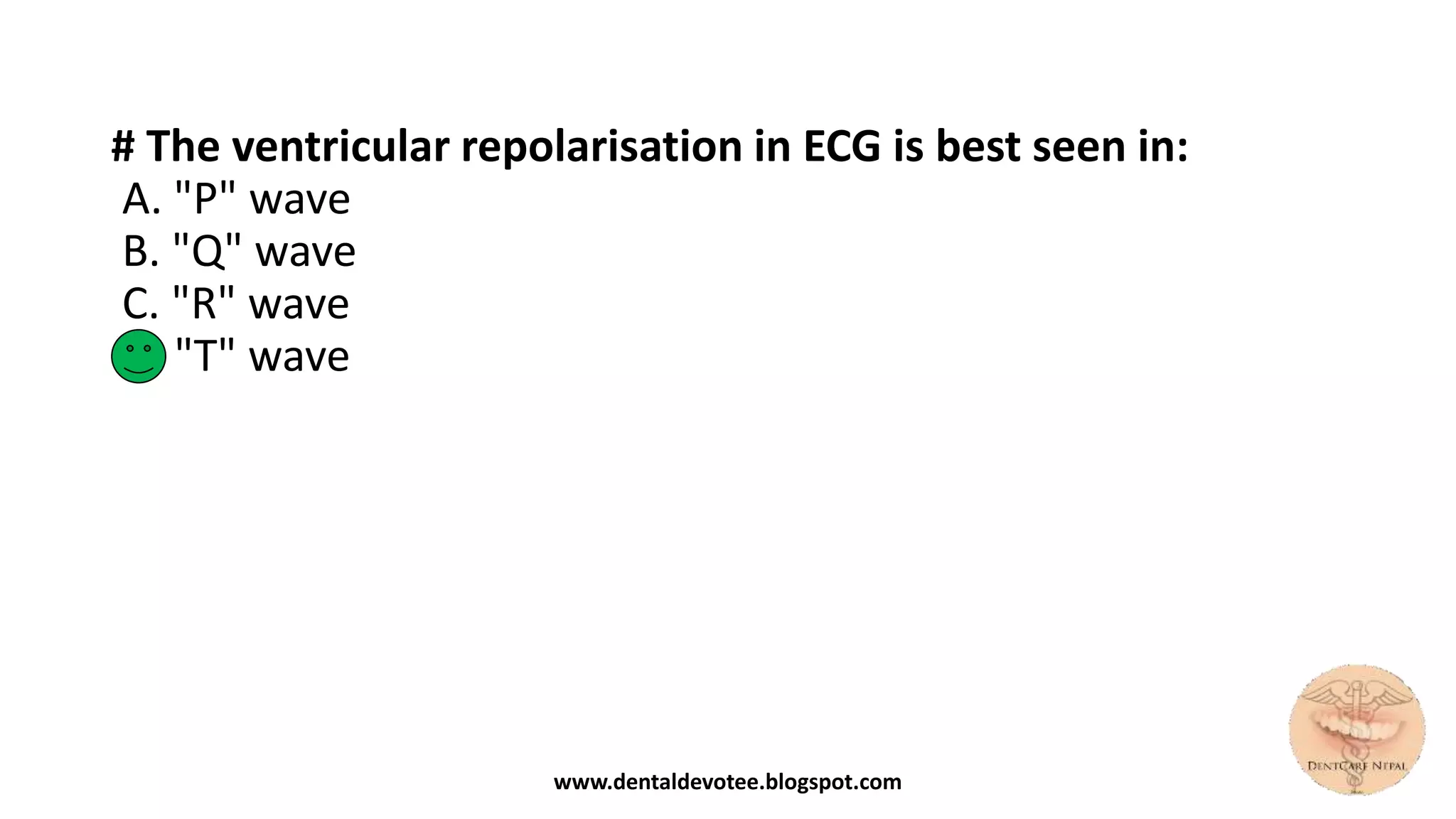 # The ventricular repolarisation in ECG is best seen in:
A. "P" wave
B. "Q" wave
C. "R" wave
D. "T" wave
www.dentaldevotee.blogspot.com
 