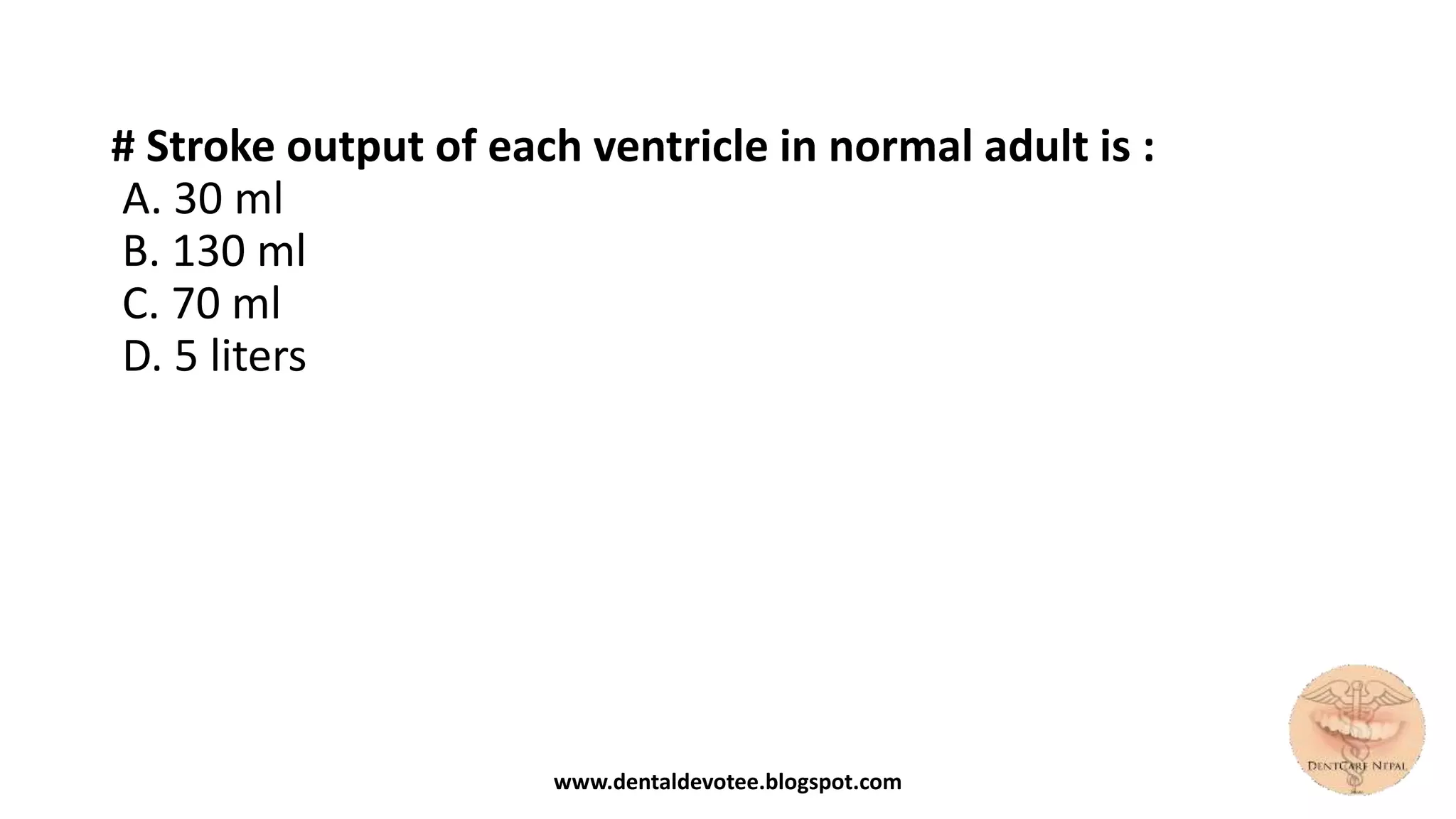 # Stroke output of each ventricle in normal adult is :
A. 30 ml
B. 130 ml
C. 70 ml
D. 5 liters
www.dentaldevotee.blogspot.com
 