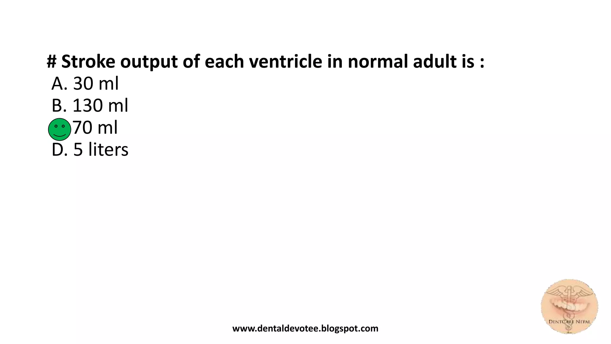 # Stroke output of each ventricle in normal adult is :
A. 30 ml
B. 130 ml
C. 70 ml
D. 5 liters
www.dentaldevotee.blogspot.com
 