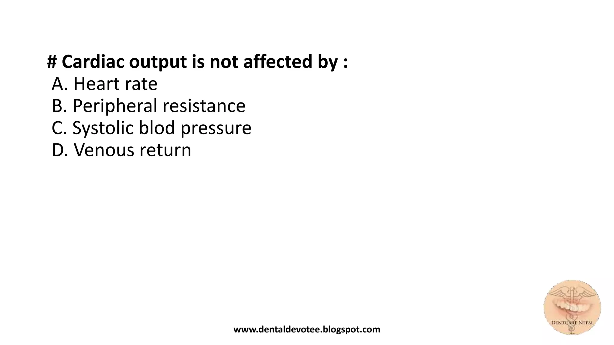 # Cardiac output is not affected by :
A. Heart rate
B. Peripheral resistance
C. Systolic blod pressure
D. Venous return
www.dentaldevotee.blogspot.com
 