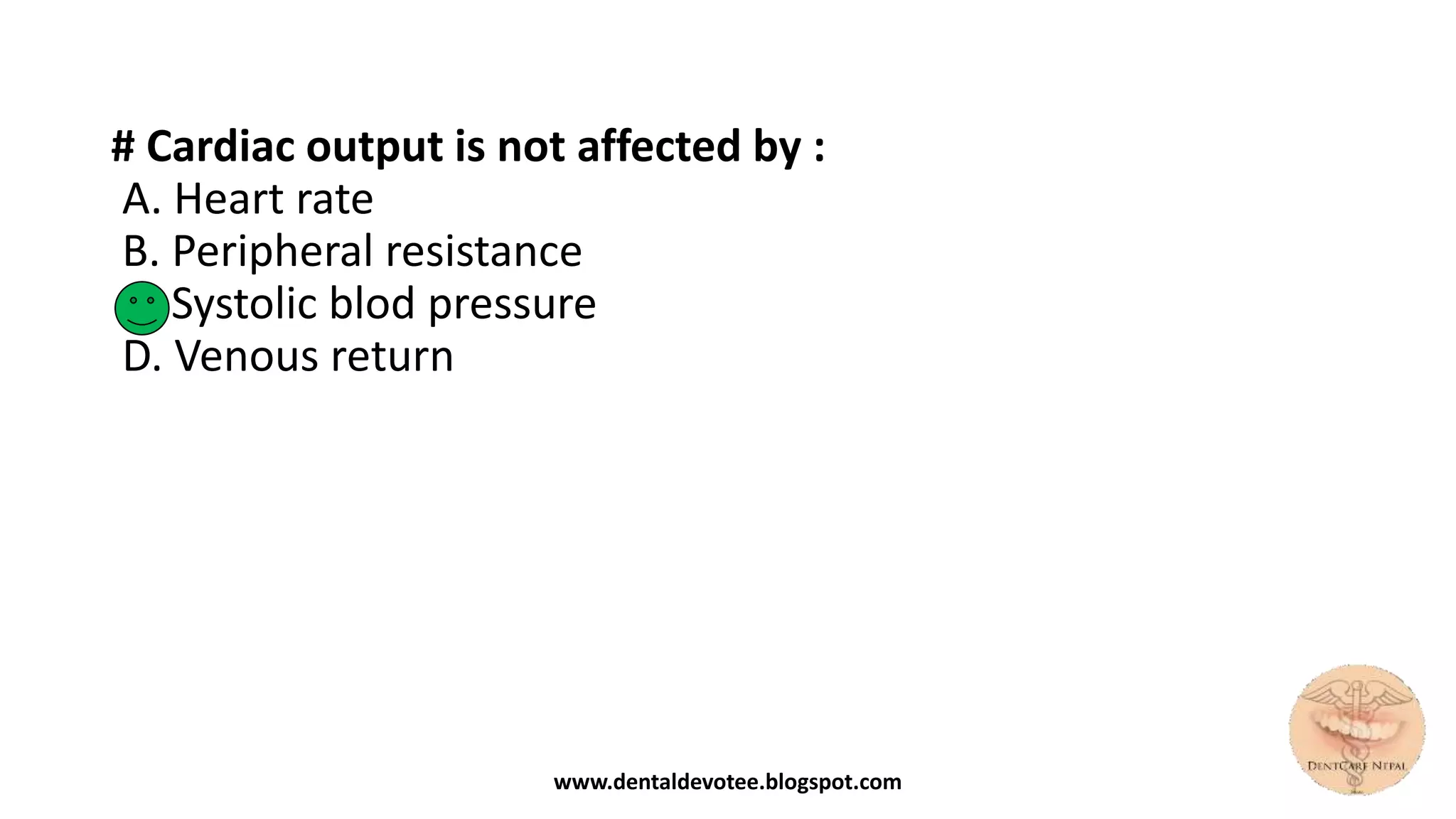 # Cardiac output is not affected by :
A. Heart rate
B. Peripheral resistance
C. Systolic blod pressure
D. Venous return
www.dentaldevotee.blogspot.com
 