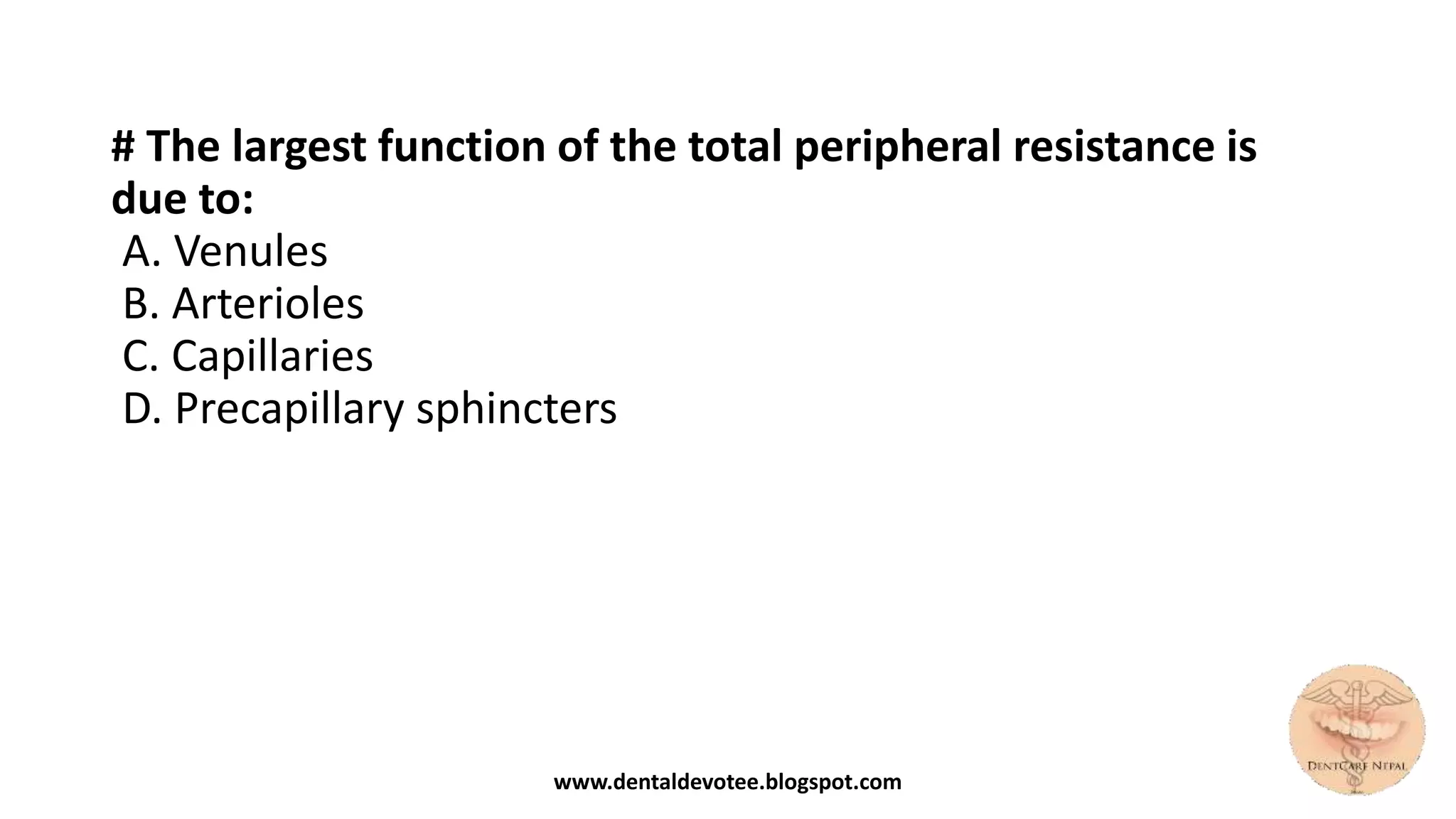 # The largest function of the total peripheral resistance is
due to:
A. Venules
B. Arterioles
C. Capillaries
D. Precapillary sphincters
www.dentaldevotee.blogspot.com
 
