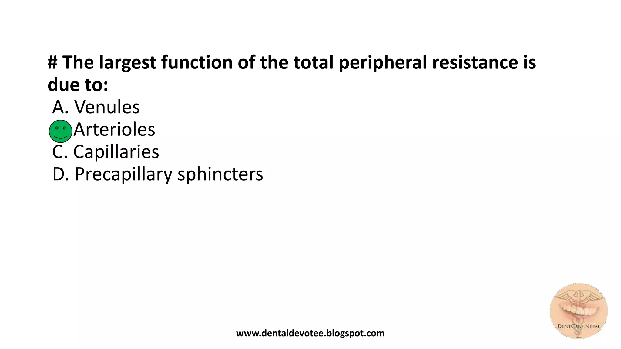 # The largest function of the total peripheral resistance is
due to:
A. Venules
B. Arterioles
C. Capillaries
D. Precapillary sphincters
www.dentaldevotee.blogspot.com
 