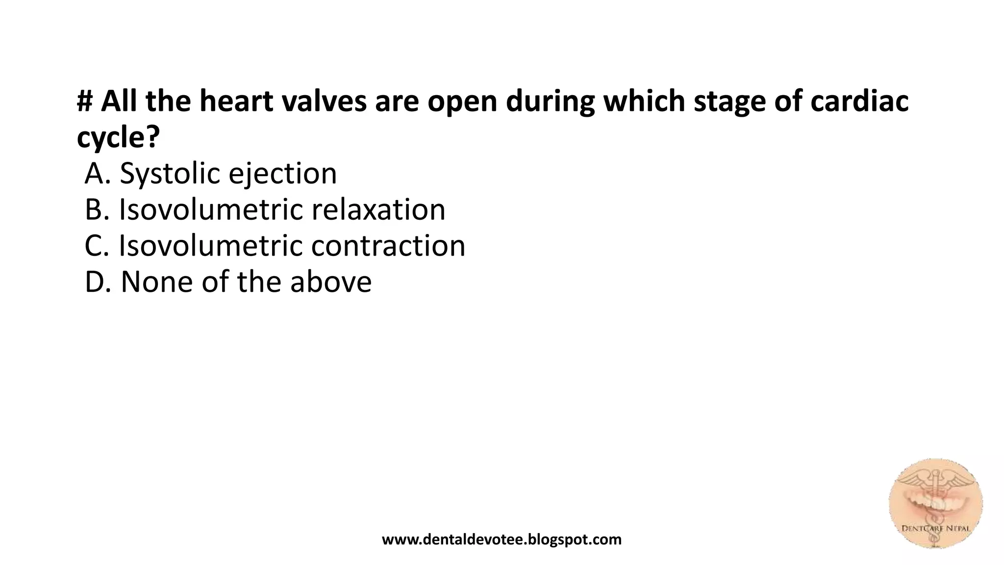 # All the heart valves are open during which stage of cardiac
cycle?
A. Systolic ejection
B. Isovolumetric relaxation
C. Isovolumetric contraction
D. None of the above
www.dentaldevotee.blogspot.com
 