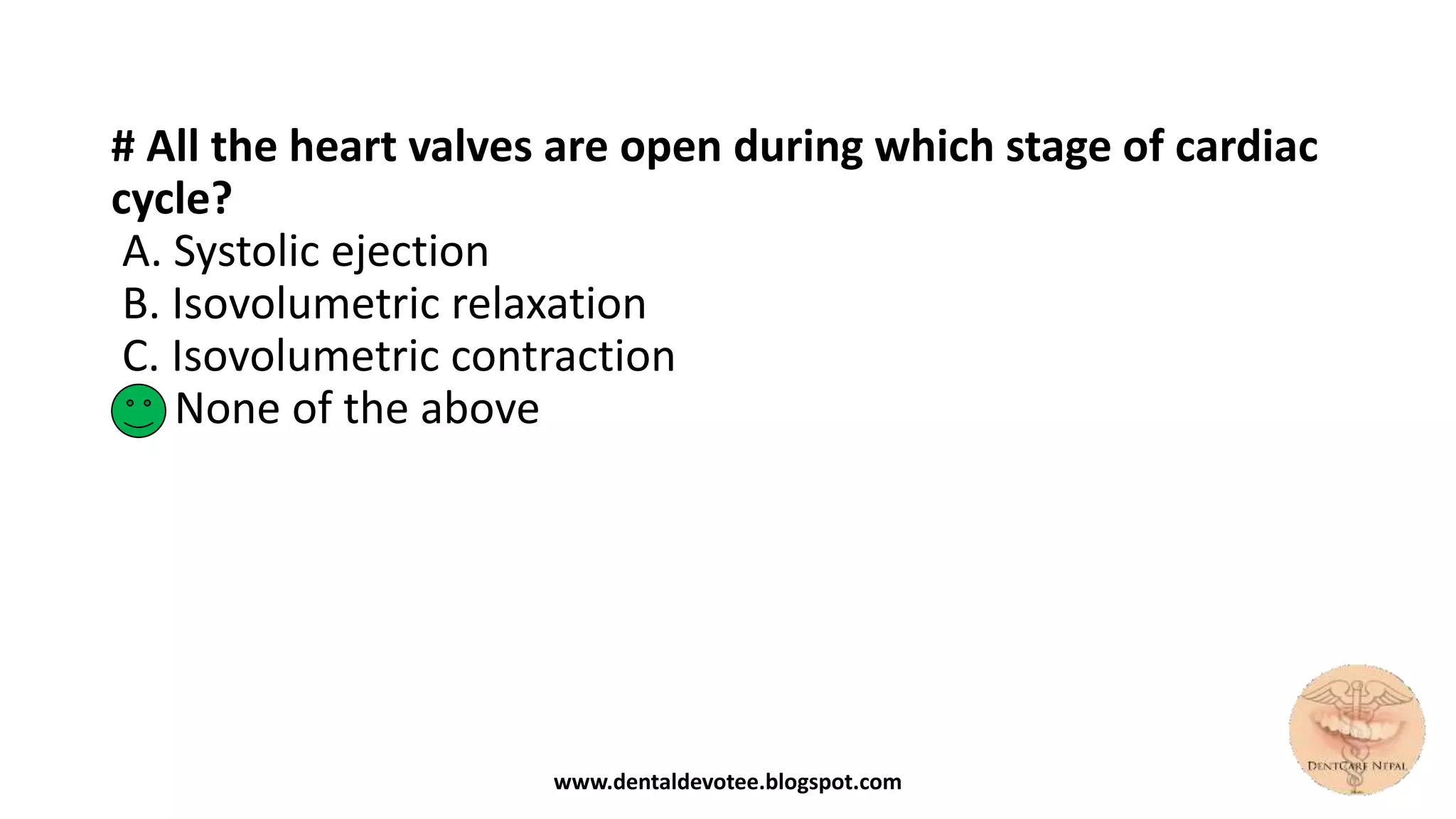 # All the heart valves are open during which stage of cardiac
cycle?
A. Systolic ejection
B. Isovolumetric relaxation
C. Isovolumetric contraction
D. None of the above
www.dentaldevotee.blogspot.com
 