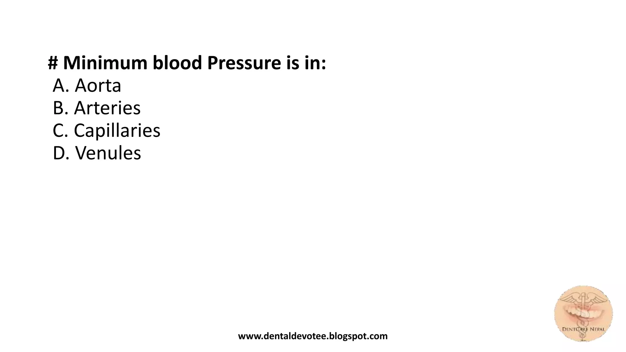 # Minimum blood Pressure is in:
A. Aorta
B. Arteries
C. Capillaries
D. Venules
www.dentaldevotee.blogspot.com
 
