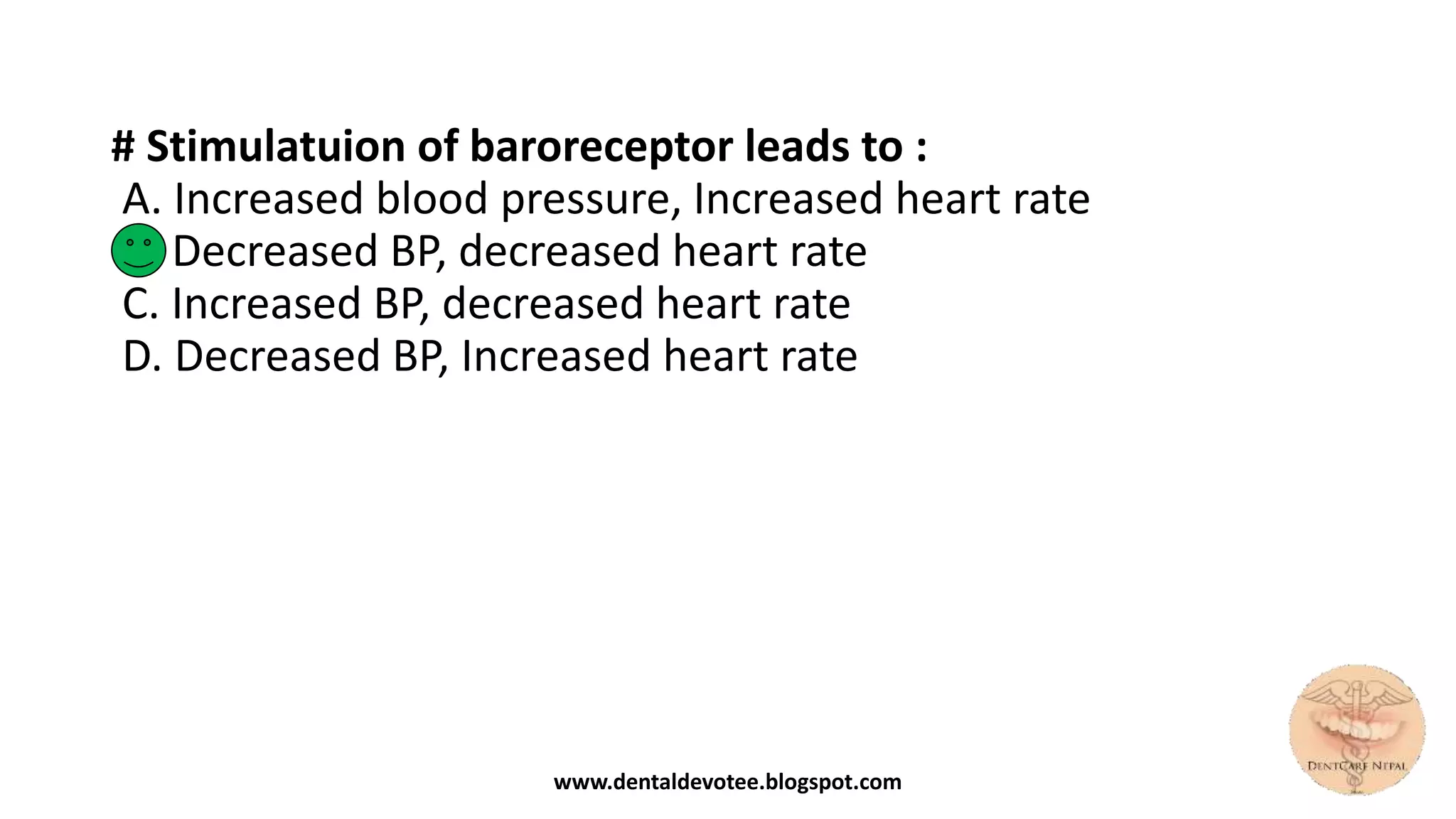 # Stimulatuion of baroreceptor leads to :
A. Increased blood pressure, Increased heart rate
B. Decreased BP, decreased heart rate
C. Increased BP, decreased heart rate
D. Decreased BP, Increased heart rate
www.dentaldevotee.blogspot.com
 