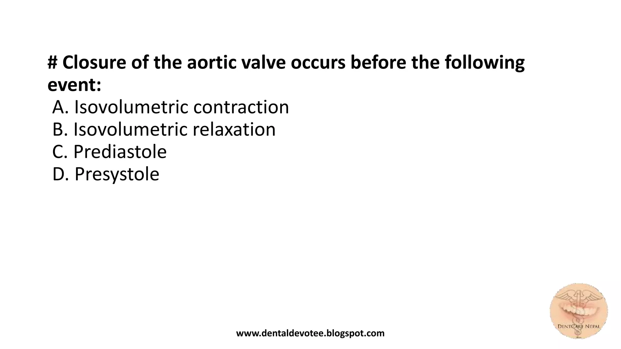 # Closure of the aortic valve occurs before the following
event:
A. Isovolumetric contraction
B. Isovolumetric relaxation
C. Prediastole
D. Presystole
www.dentaldevotee.blogspot.com
 