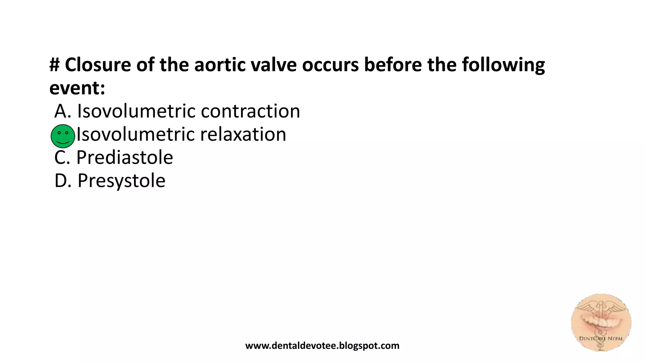 # Closure of the aortic valve occurs before the following
event:
A. Isovolumetric contraction
B. Isovolumetric relaxation
C. Prediastole
D. Presystole
www.dentaldevotee.blogspot.com
 