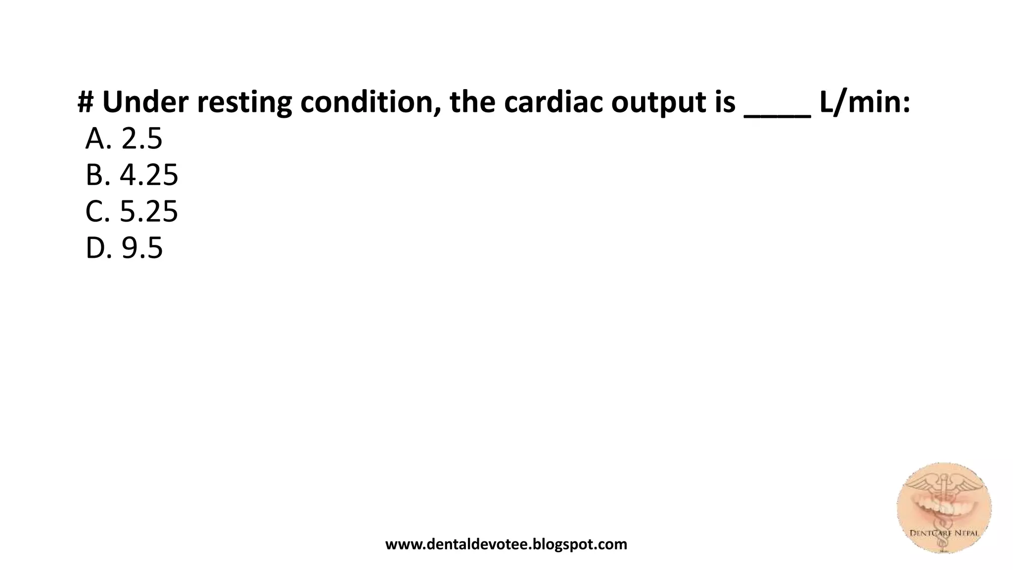 # Under resting condition, the cardiac output is ____ L/min:
A. 2.5
B. 4.25
C. 5.25
D. 9.5
www.dentaldevotee.blogspot.com
 