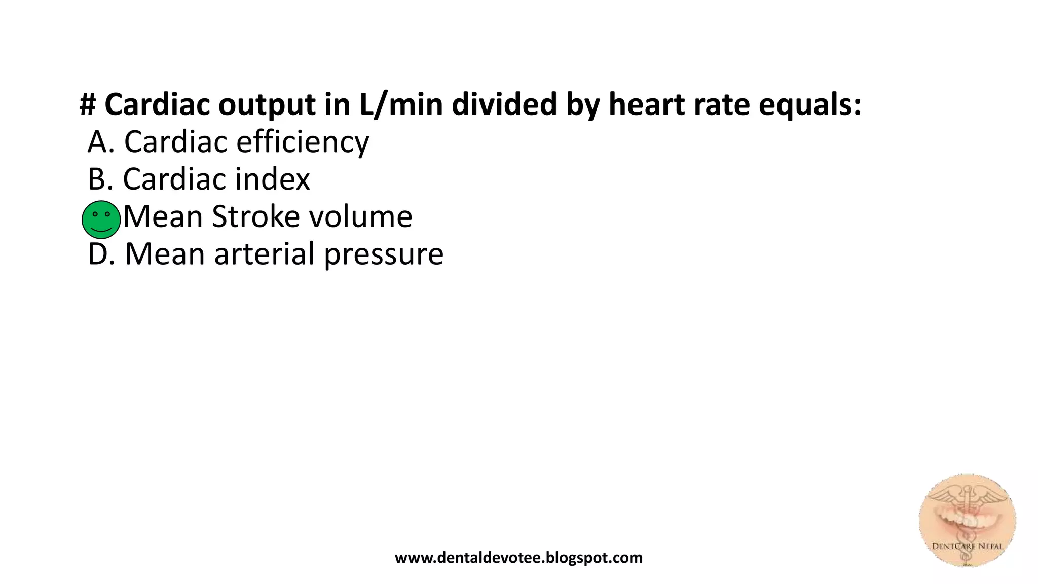 # Cardiac output in L/min divided by heart rate equals:
A. Cardiac efficiency
B. Cardiac index
C. Mean Stroke volume
D. Mean arterial pressure
www.dentaldevotee.blogspot.com
 