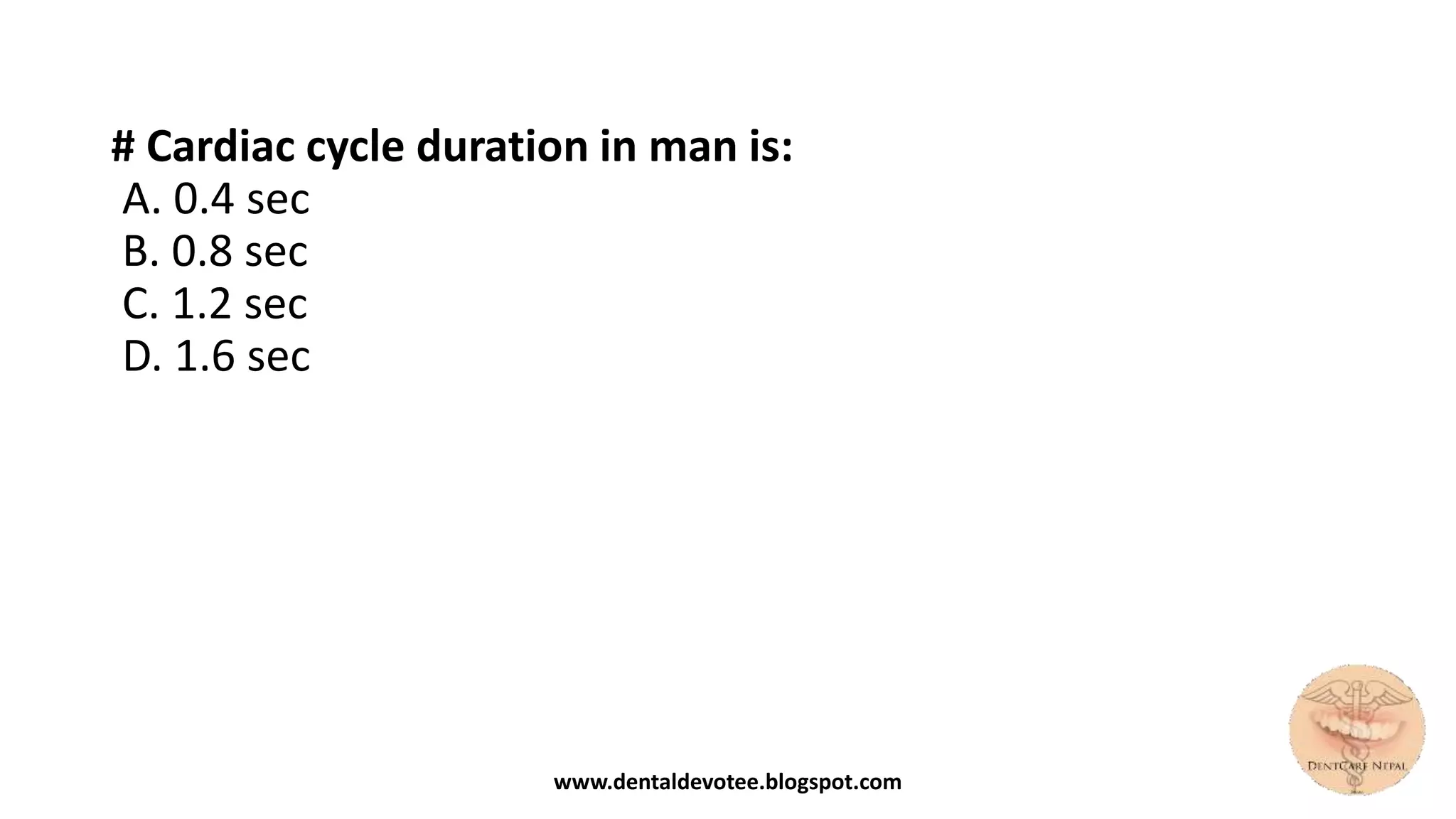 # Cardiac cycle duration in man is:
A. 0.4 sec
B. 0.8 sec
C. 1.2 sec
D. 1.6 sec
www.dentaldevotee.blogspot.com
 