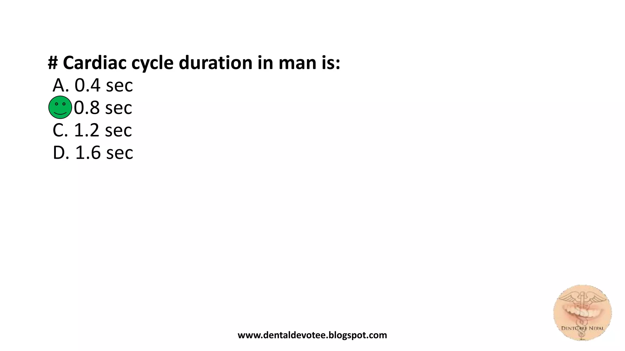 # Cardiac cycle duration in man is:
A. 0.4 sec
B. 0.8 sec
C. 1.2 sec
D. 1.6 sec
www.dentaldevotee.blogspot.com
 